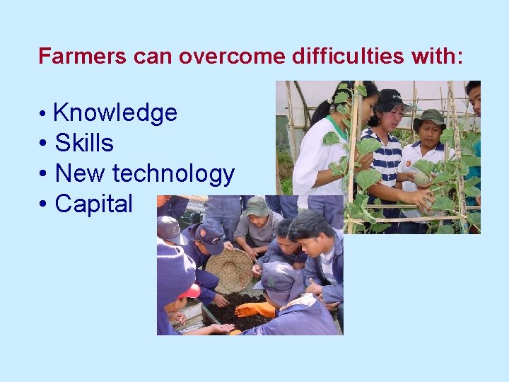 Farmers can overcome difficulties with: • Knowledge • Skills • New technology • Capital