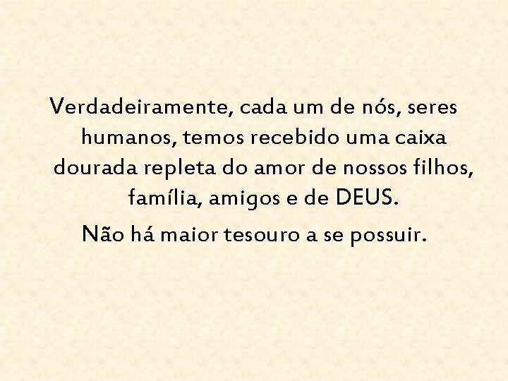 Verdadeiramente, cada um de nós, seres humanos, temos recebido uma caixa dourada repleta do