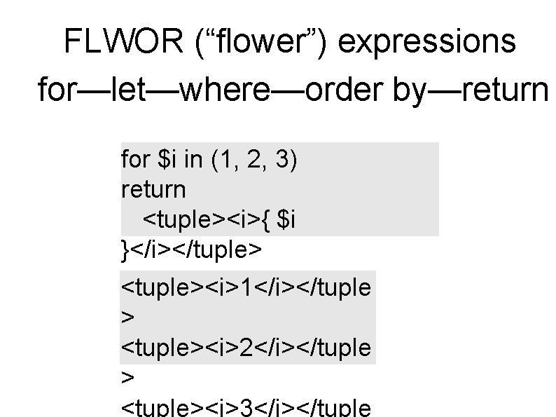 FLWOR (“flower”) expressions for—let—where—order by—return for $i in (1, 2, 3) return <tuple><i>{ $i