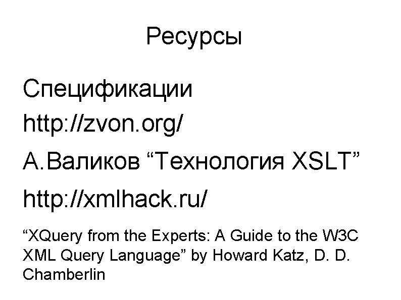 Ресурсы Спецификации http: //zvon. org/ А. Валиков “Технология XSLT” http: //xmlhack. ru/ “XQuery from