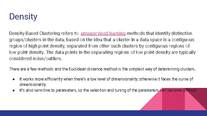 Density-Based Clustering refers to unsupervised learning methods that identify distinctive groups/clusters in the data,