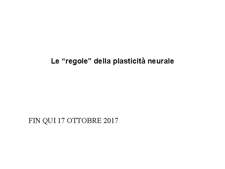 Le “regole” della plasticità neurale FIN QUI 17 OTTOBRE 2017 