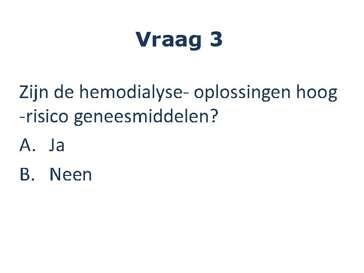 Vraag 3 Zijn de hemodialyse- oplossingen hoog -risico geneesmiddelen? A. Ja B. Neen 