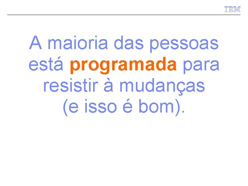 A maioria das pessoas está programada para resistir à mudanças (e isso é bom).