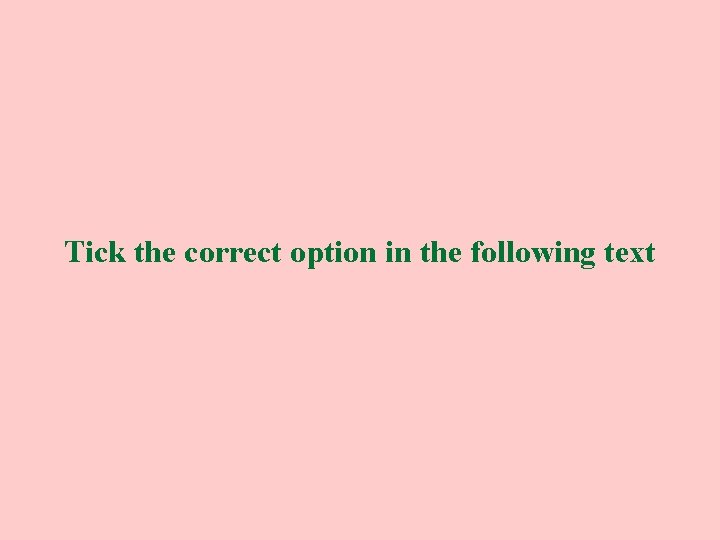 Tick the correct option in the following text 