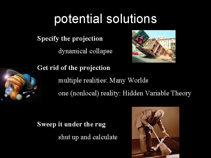potential solutions Specify the projection dynamical collapse Get rid of the projection multiple realities: