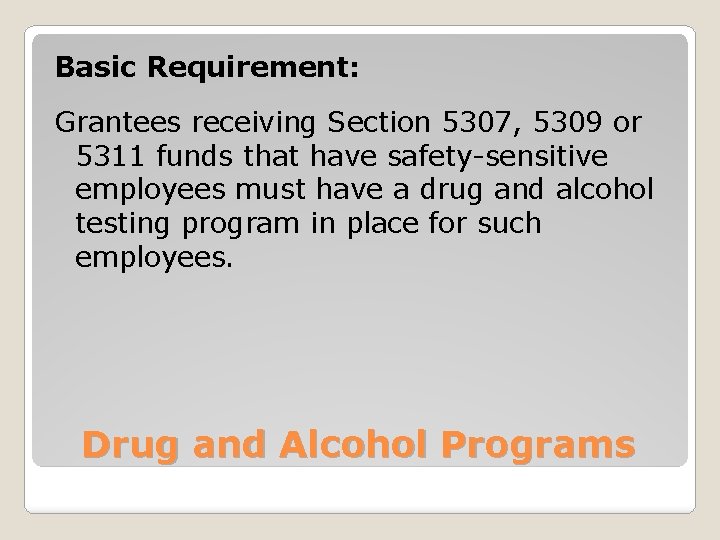 Basic Requirement: Grantees receiving Section 5307, 5309 or 5311 funds that have safety-sensitive employees
