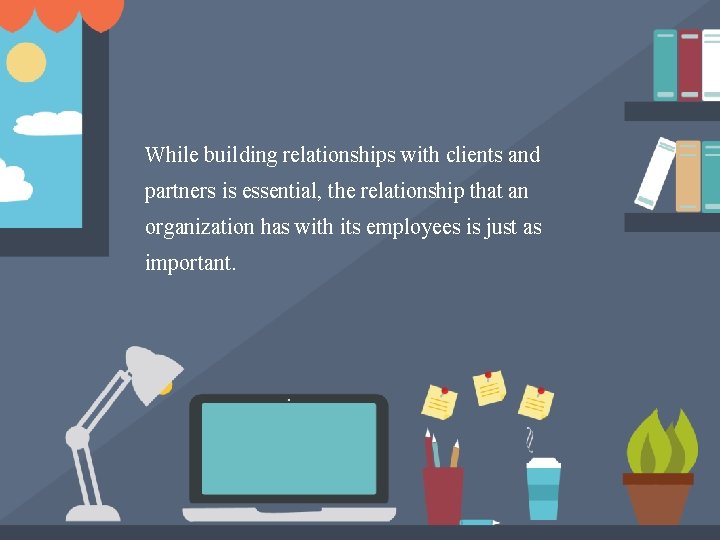 While building relationships with clients and partners is essential, the relationship that an organization