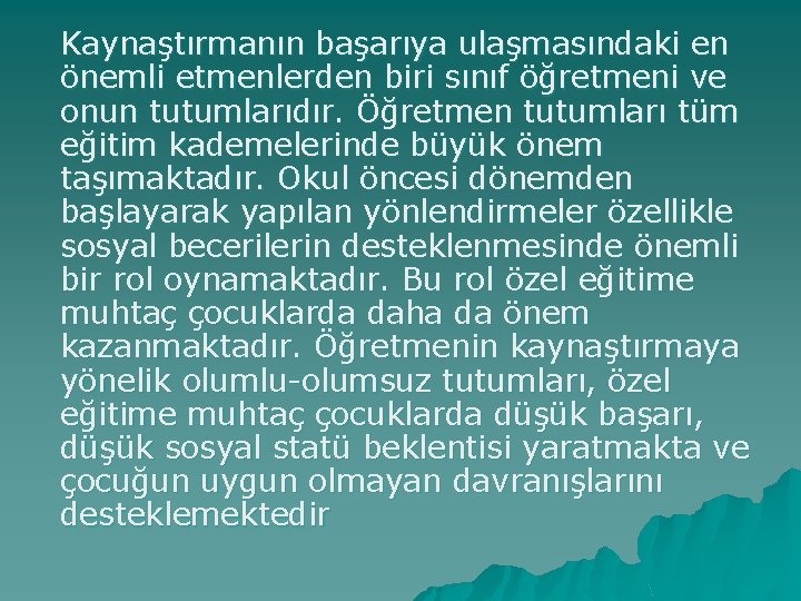 Kaynaştırmanın başarıya ulaşmasındaki en önemli etmenlerden biri sınıf öğretmeni ve onun tutumlarıdır. Öğretmen tutumları