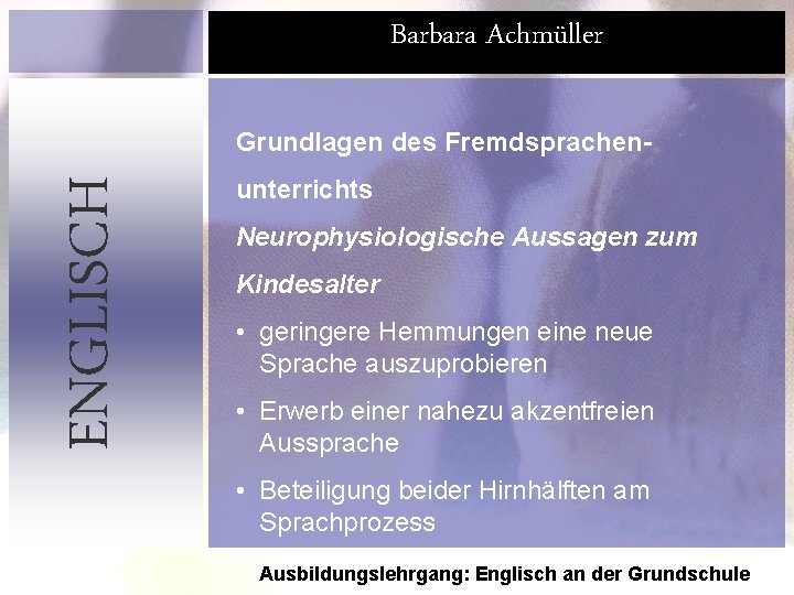 Barbara Achmüller ENGLISCH Grundlagen des Fremdsprachenunterrichts Neurophysiologische Aussagen zum Kindesalter • geringere Hemmungen eine