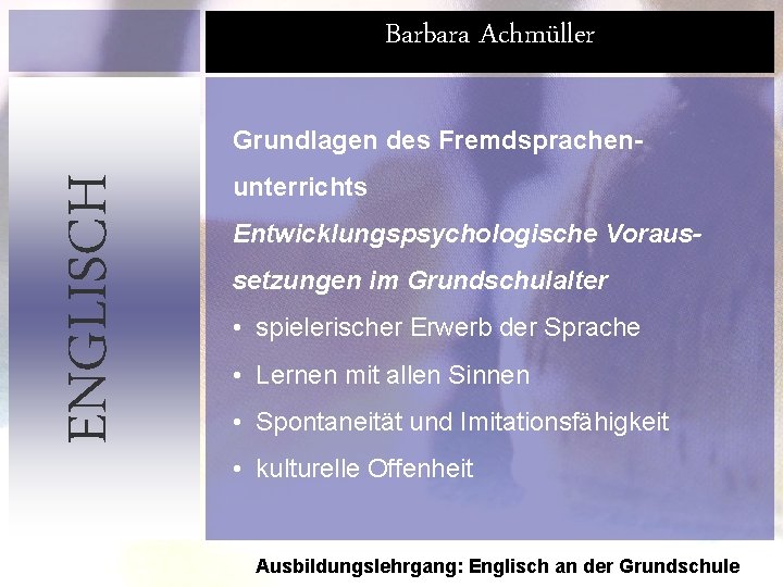 Barbara Achmüller ENGLISCH Grundlagen des Fremdsprachenunterrichts Entwicklungspsychologische Voraussetzungen im Grundschulalter • spielerischer Erwerb der