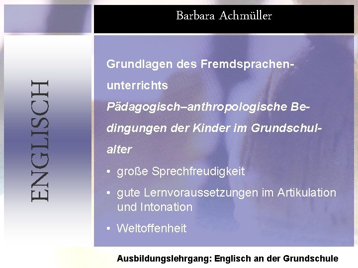 Barbara Achmüller ENGLISCH Grundlagen des Fremdsprachenunterrichts Pädagogisch–anthropologische Bedingungen der Kinder im Grundschulalter • große