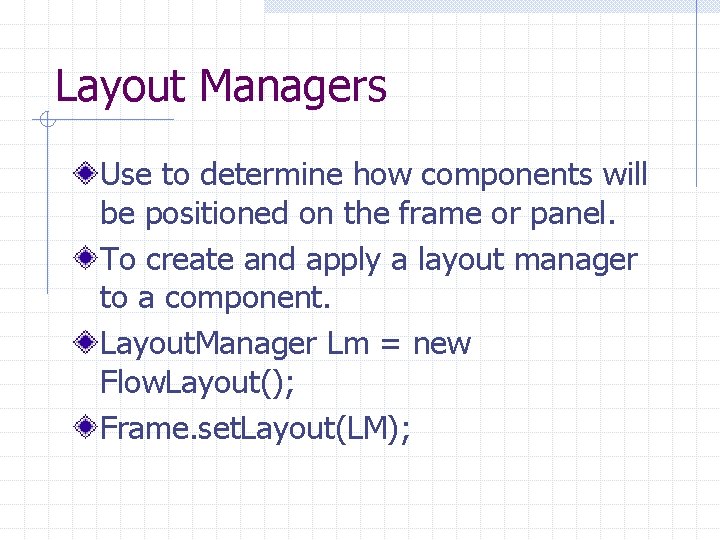 Layout Managers Use to determine how components will be positioned on the frame or