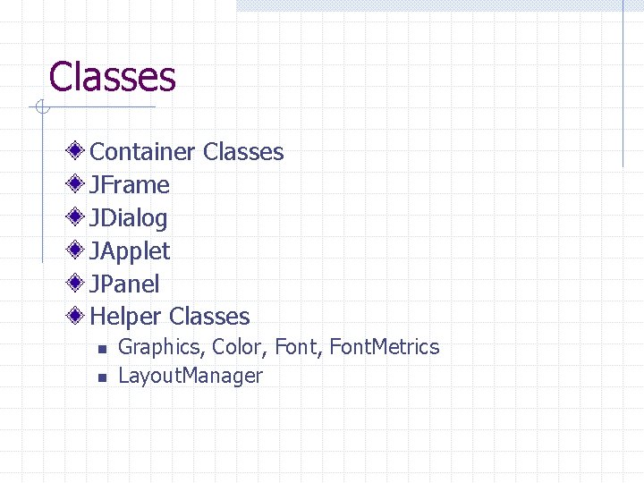 Classes Container Classes JFrame JDialog JApplet JPanel Helper Classes n n Graphics, Color, Font.