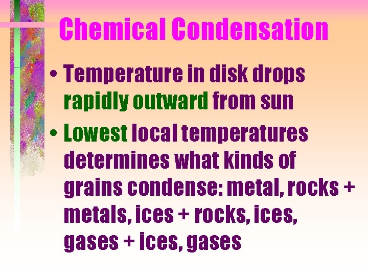 Chemical Condensation • Temperature in disk drops rapidly outward from sun • Lowest local