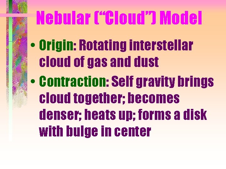 Nebular (“Cloud”) Model • Origin: Rotating interstellar cloud of gas and dust • Contraction: