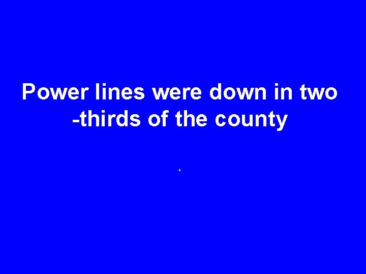 Power lines were down in two -thirds of the county. 