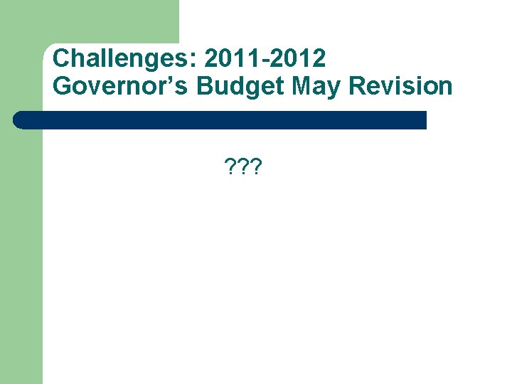 Challenges: 2011 -2012 Governor’s Budget May Revision ? ? ? 