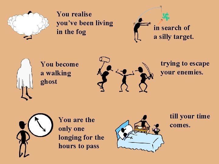 You realise you’ve been living in the fog You become a walking ghost You