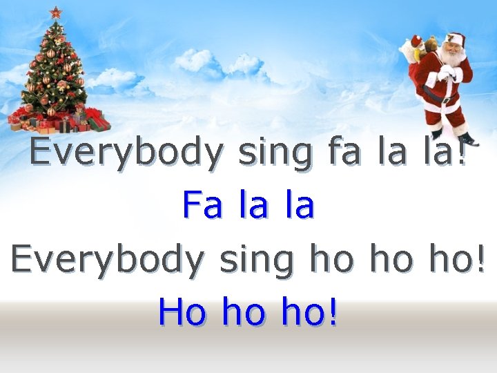 Everybody sing fa la la! Fa la la Everybody sing ho ho ho! Ho