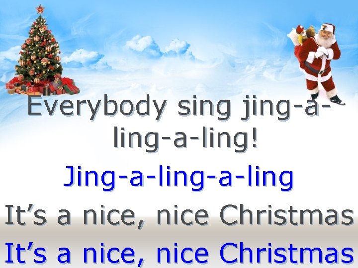 Everybody sing jing-aling-a-ling! Jing-a-ling It’s a nice, nice Christmas 