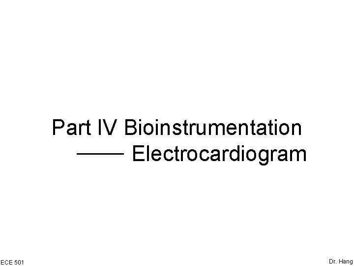 Part IV Bioinstrumentation Electrocardiogram ECE 501 Dr. Hang 