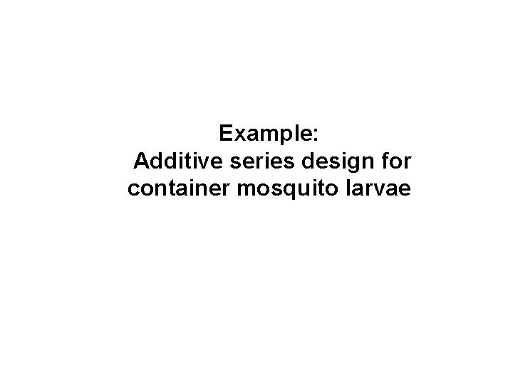 Example: Additive series design for container mosquito larvae 