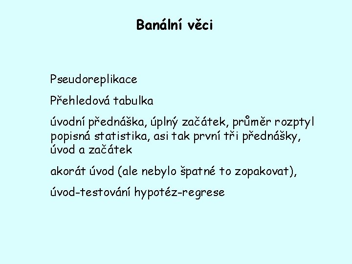 Banální věci Pseudoreplikace Přehledová tabulka úvodní přednáška, úplný začátek, průměr rozptyl popisná statistika, asi