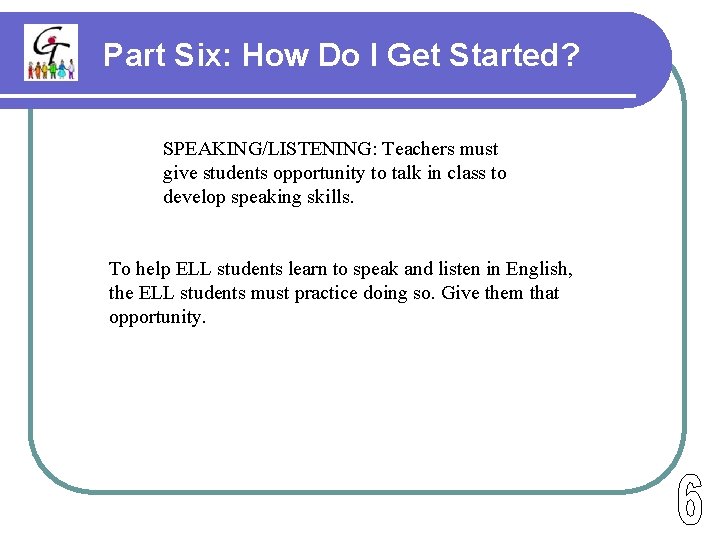 Part Six: How Do I Get Started? SPEAKING/LISTENING: Teachers must give students opportunity to