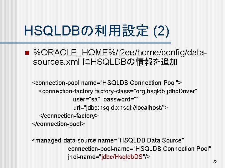 HSQLDBの利用設定 (2) n %ORACLE_HOME%/j 2 ee/home/config/datasources. xml にHSQLDBの情報を追加 <connection-pool name="HSQLDB Connection Pool"> <connection-factory-class="org. hsqldb.