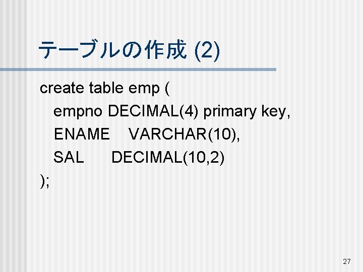 テーブルの作成 (2) create table emp ( empno DECIMAL(4) primary key, ENAME VARCHAR(10), SAL DECIMAL(10,