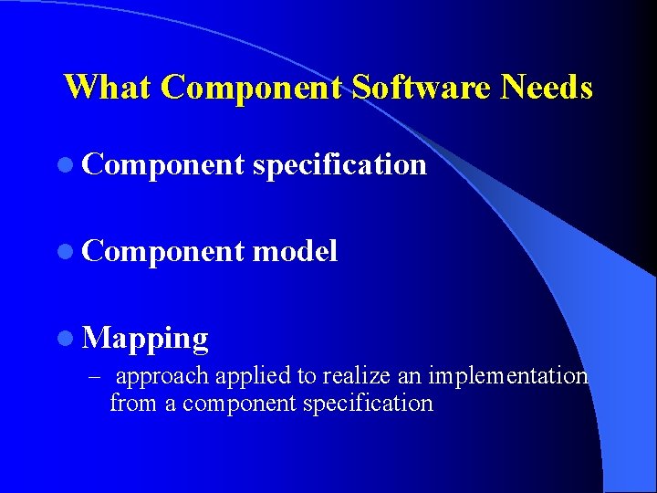 What Component Software Needs l Component specification l Component model l Mapping – approach