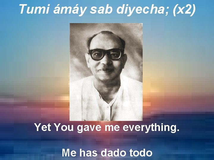 Tumi ámáy sab diyecha; (x 2) Yet You gave me everything. Me has dado