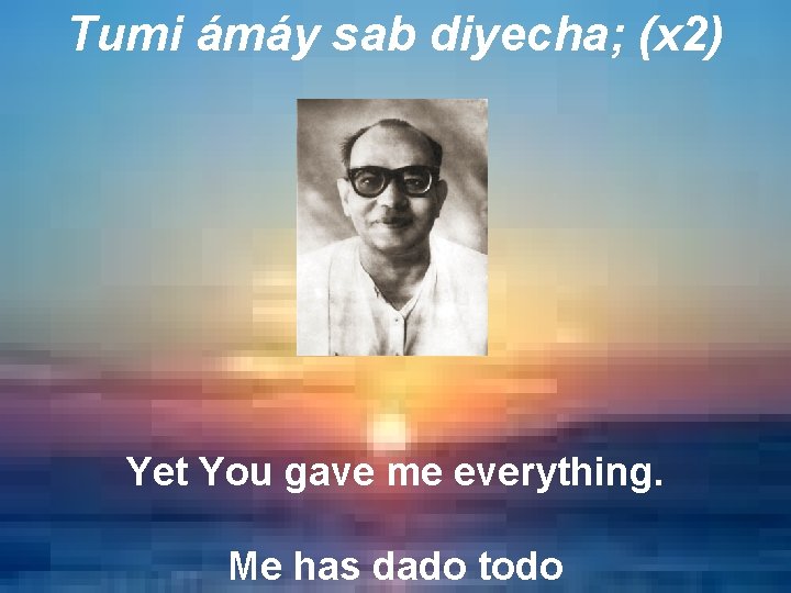 Tumi ámáy sab diyecha; (x 2) Yet You gave me everything. Me has dado