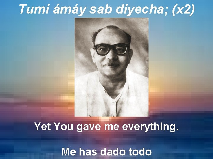 Tumi ámáy sab diyecha; (x 2) Yet You gave me everything. Me has dado