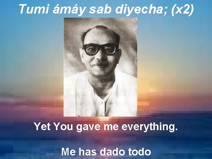 Tumi ámáy sab diyecha; (x 2) Yet You gave me everything. Me has dado