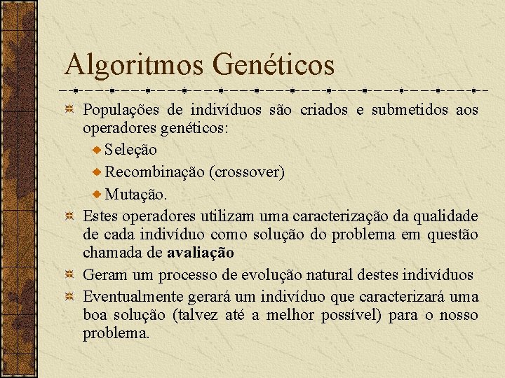 Algoritmos Genéticos Populações de indivíduos são criados e submetidos aos operadores genéticos: Seleção Recombinação