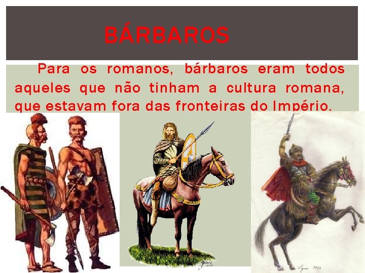 BÁRBAROS Para os romanos, bárbaros eram todos aqueles que não tinham a cultura romana,