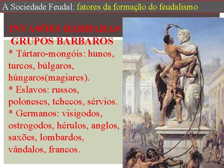 A Sociedade Feudal: fatores da formação do feudalismo INVASÕES BÁRBARAS GRUPOS BÁRBAROS * Tártaro-mongóis:
