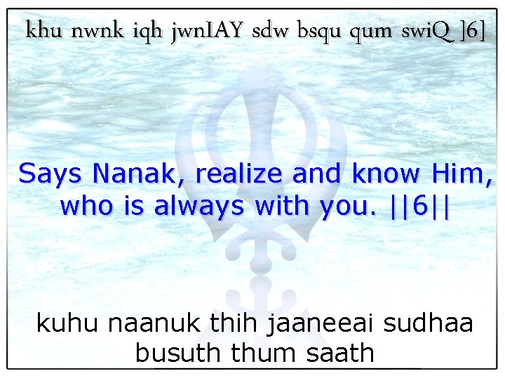 khu nwnk iqh jwn. IAY sdw bsqu qum swi. Q ]6] Says Nanak, realize