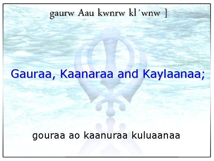 gaurw Aau kwnrw kl´wnw ] Gauraa, Kaanaraa and Kaylaanaa; gouraa ao kaanuraa kuluaanaa 
