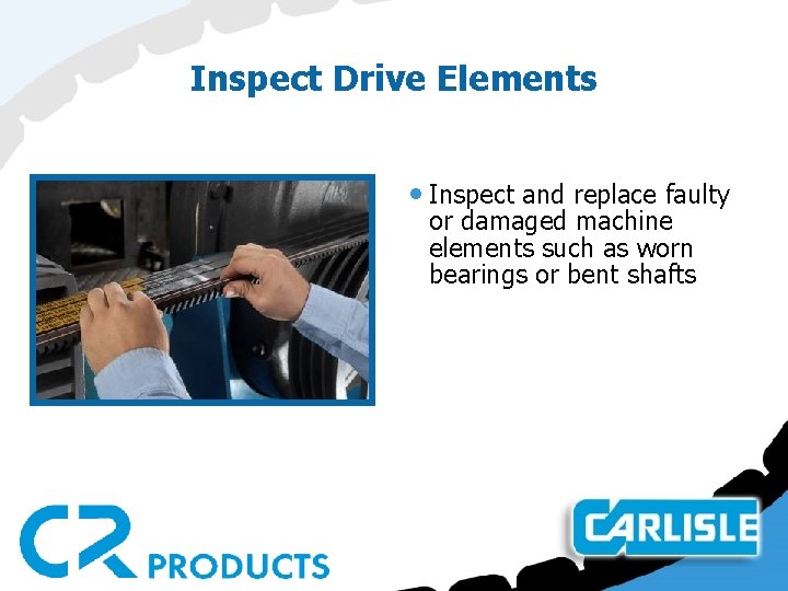 Inspect Drive Elements • Inspect and replace faulty or damaged machine elements such as