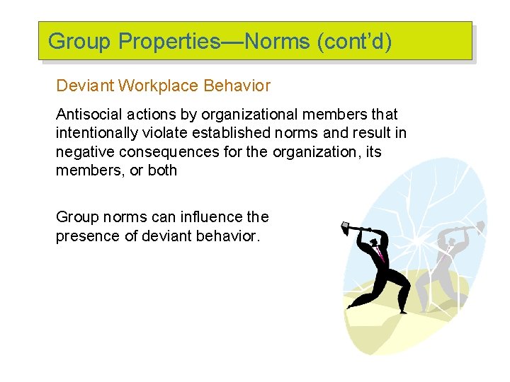 Group Properties—Norms (cont’d) Deviant Workplace Behavior Antisocial actions by organizational members that intentionally violate