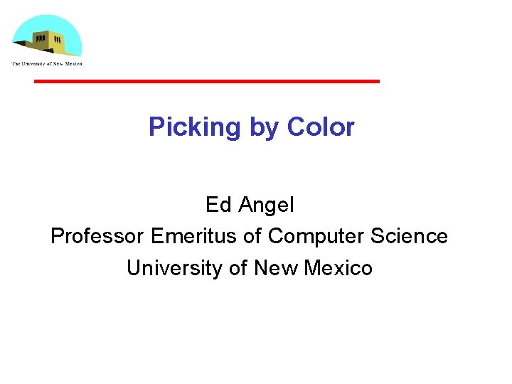 Picking by Color Ed Angel Professor Emeritus of Computer Science University of New Mexico