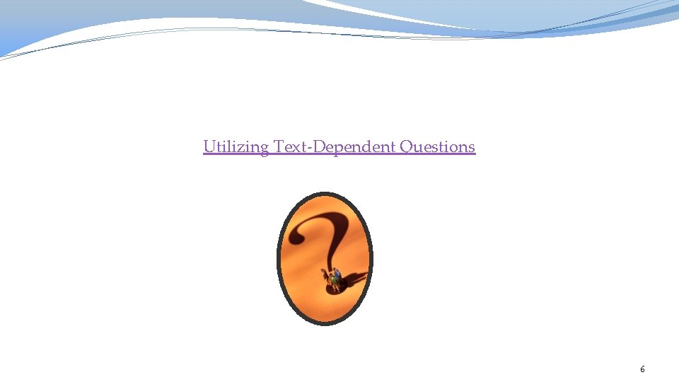 Utilizing Text-Dependent Questions 6 