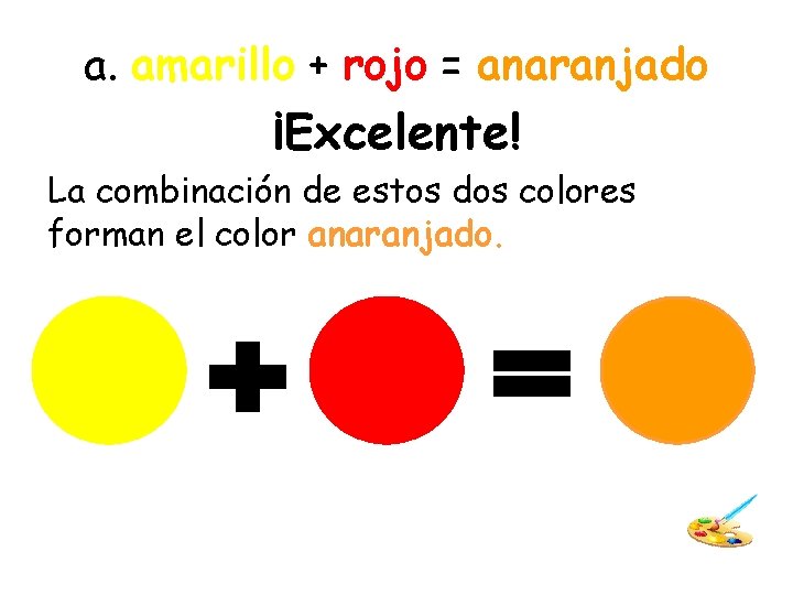 a. amarillo + rojo = anaranjado ¡Excelente! La combinación de estos dos colores forman