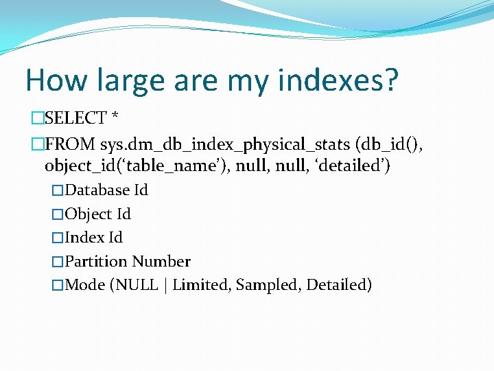 How large are my indexes? �SELECT * �FROM sys. dm_db_index_physical_stats (db_id(), object_id(‘table_name’), null, ‘detailed’)