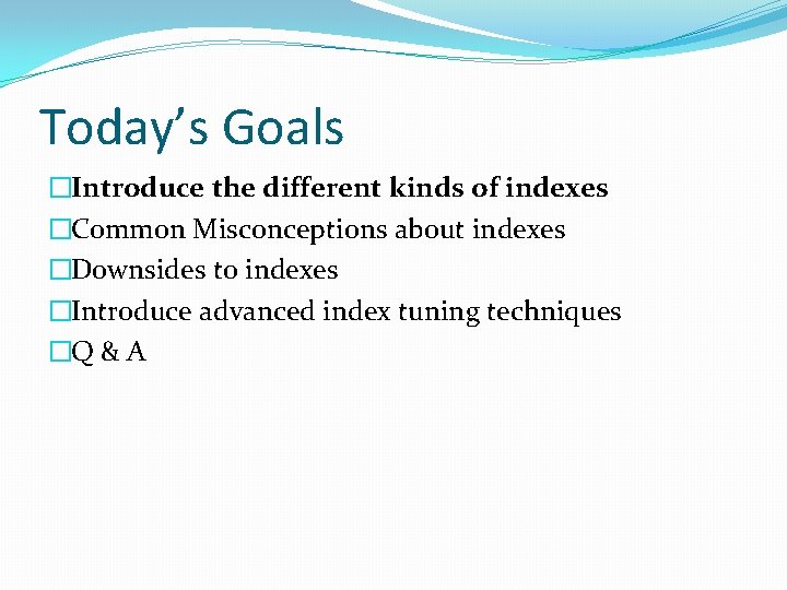 Today’s Goals �Introduce the different kinds of indexes �Common Misconceptions about indexes �Downsides to