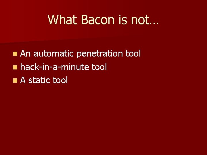 What Bacon is not… n An automatic penetration tool n hack-in-a-minute tool n A