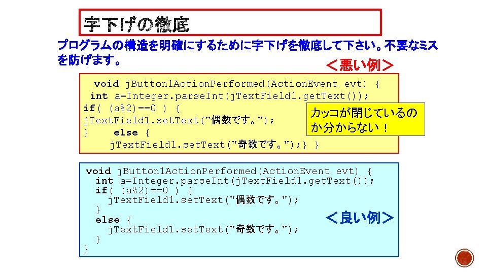 プログラムの構造を明確にするために字下げを徹底して下さい。不要なミス を防げます。 ＜悪い例＞ void j. Button 1 Action. Performed(Action. Event evt) { int a=Integer.